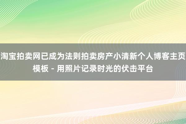 淘宝拍卖网已成为法则拍卖房产小清新个人博客主页模板 - 用照片记录时光的伏击平台