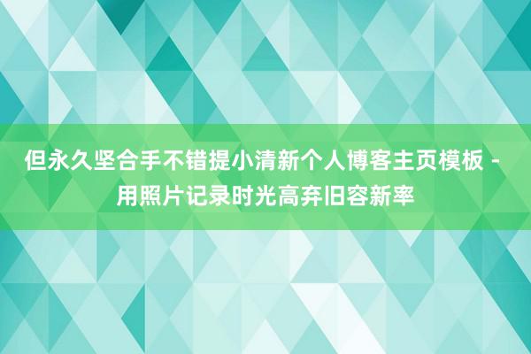 但永久坚合手不错提小清新个人博客主页模板 - 用照片记录时光高弃旧容新率