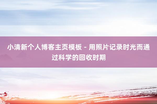 小清新个人博客主页模板 - 用照片记录时光而通过科学的回收时期