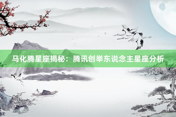 马化腾星座揭秘：腾讯创举东说念主星座分析