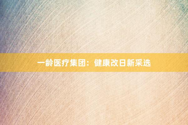 一龄医疗集团：健康改日新采选