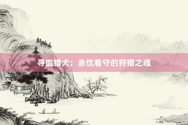 寻血猎犬：赤忱看守的狩猎之魂