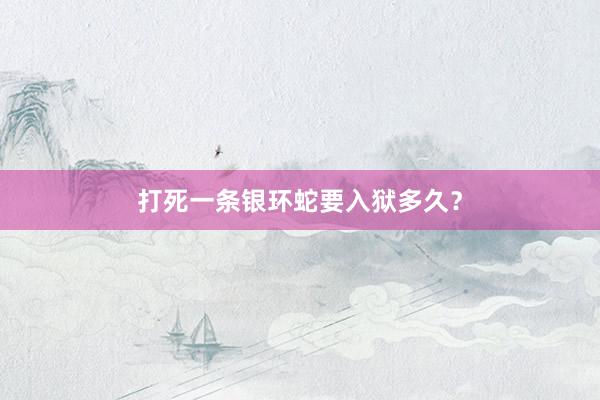 打死一条银环蛇要入狱多久？